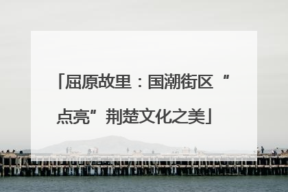 屈原故里：国潮街区“点亮”荆楚文化之美