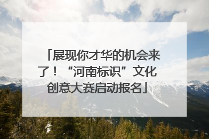 展现你才华的机会来了！“河南标识”文化创意大赛启动报名