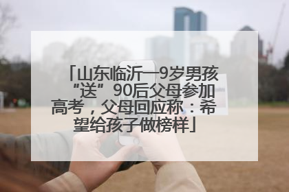 山东临沂一9岁男孩“送”90后父母参加高考，父母回应称：希望给孩子做榜样