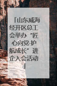 山东威海经开区总工会举办“匠心向党·护航成长”进企入会活动