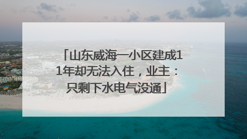 山东威海一小区建成11年却无法入住，业主：只剩下水电气没通