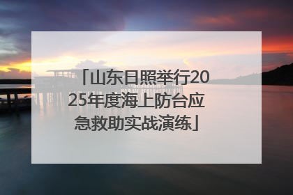 山东日照举行2025年度海上防台应急救助实战演练
