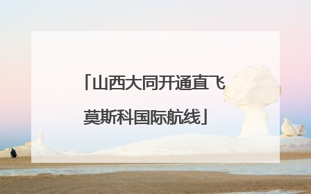 山西大同开通直飞莫斯科国际航线