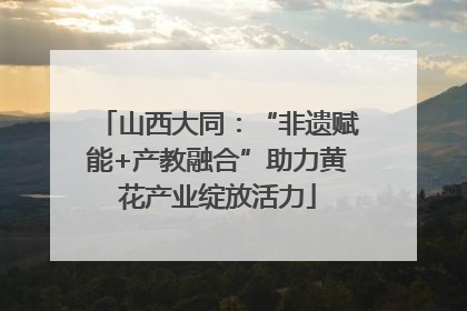 山西大同：“非遗赋能+产教融合”助力黄花产业绽放活力