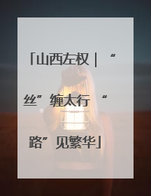 山西左权｜“丝”缠太行 “路”见繁华