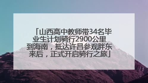 山西高中教师带34名毕业生计划骑行2900公里到海南，抵达许昌参观胖东来后，正式开启骑行之旅