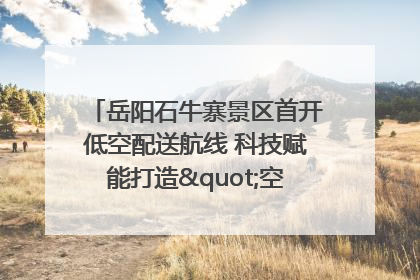 岳阳石牛寨景区首开低空配送航线 科技赋能打造"空中便利店"