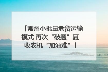 常州小批量危货运输模式 再次“破题”夏收农机“加油难”