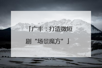 广丰：打造微短剧“场景魔方”