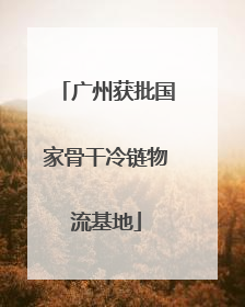 广州获批国家骨干冷链物流基地