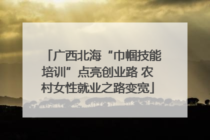 广西北海“巾帼技能培训”点亮创业路 农村女性就业之路变宽