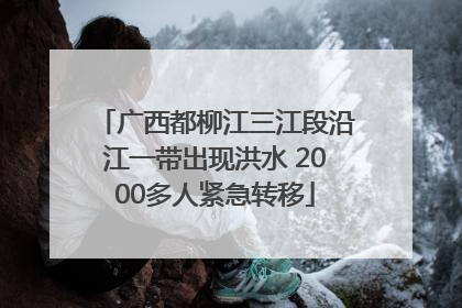 广西都柳江三江段沿江一带出现洪水 2000多人紧急转移