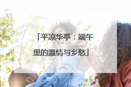 平凉华亭：端午里的温情与乡愁