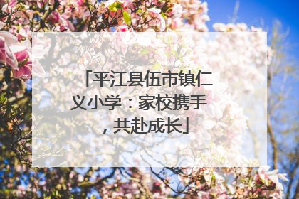 平江县伍市镇仁义小学：家校携手，共赴成长