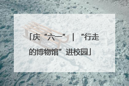 庆“六一”｜“行走的博物馆”进校园