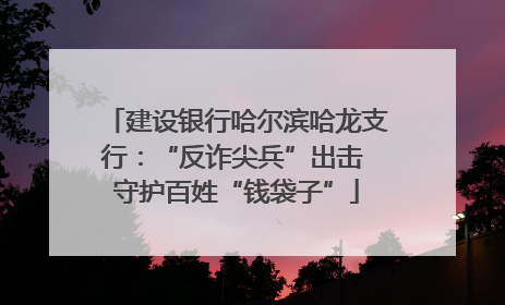 建设银行哈尔滨哈龙支行：“反诈尖兵”出击 守护百姓“钱袋子”
