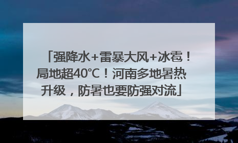 强降水+雷暴大风+冰雹！局地超40℃！河南多地暑热升级，防暑也要防强对流