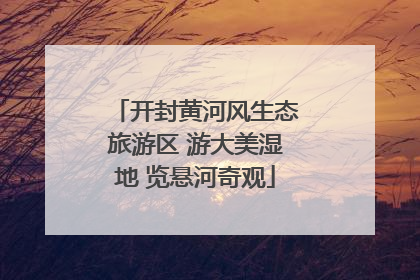 开封黄河风生态旅游区 游大美湿地 览悬河奇观