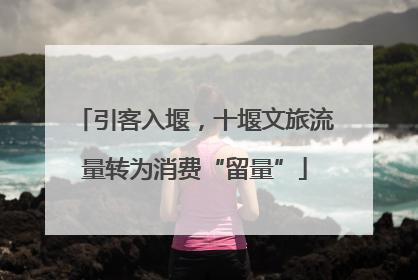 引客入堰，十堰文旅流量转为消费“留量”