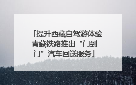 提升西藏自驾游体验 青藏铁路推出“门到门”汽车回送服务
