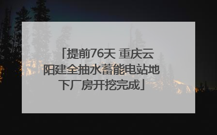 提前76天 重庆云阳建全抽水蓄能电站地下厂房开挖完成
