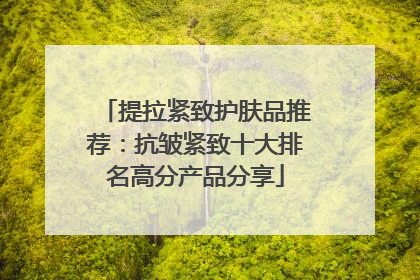提拉紧致护肤品推荐：抗皱紧致十大排名高分产品分享