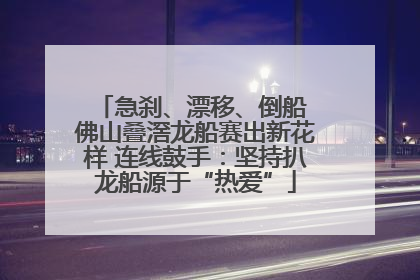 急刹、漂移、倒船 佛山叠滘龙船赛出新花样 连线鼓手：坚持扒龙船源于“热爱”