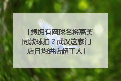 想拥有网球名将高芙同款球拍？武汉这家门店月均进店超千人