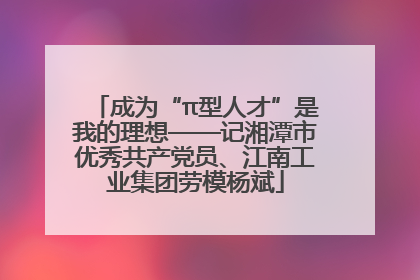 成为“π型人才”是我的理想——记湘潭市优秀共产党员、江南工业集团劳模杨斌