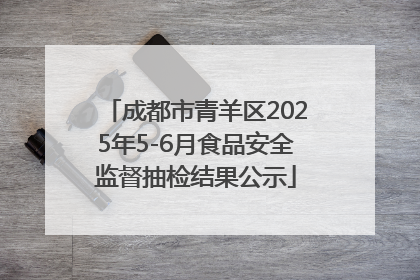 成都市青羊区2025年5-6月食品安全监督抽检结果公示