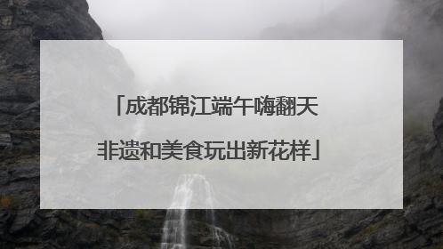 成都锦江端午嗨翻天 非遗和美食玩出新花样