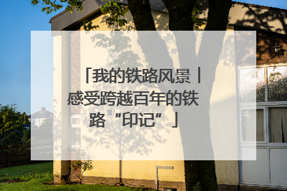 我的铁路风景︱感受跨越百年的铁路“印记”