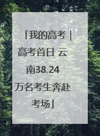 我的高考｜高考首日 云南38.24万名考生奔赴考场