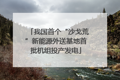 我国首个“沙戈荒”新能源外送基地首批机组投产发电