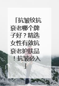 抗皱纹抗衰老哪个牌子好？精选女性有效抗衰老护肤品！抗皱必入