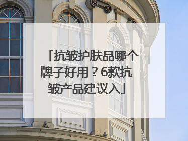 抗皱护肤品哪个牌子好用？6款抗皱产品建议入