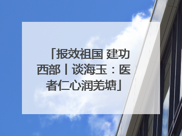 报效祖国 建功西部丨谈海玉：医者仁心润羌塘