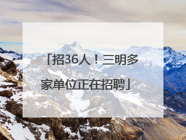 招36人！三明多家单位正在招聘