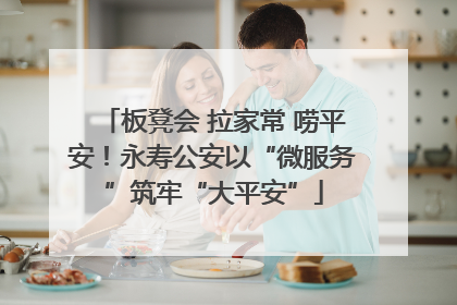 板凳会 拉家常 唠平安！永寿公安以“微服务”筑牢“大平安”