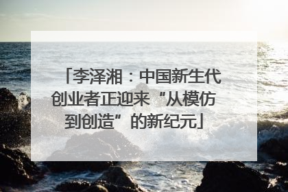 李泽湘：中国新生代创业者正迎来“从模仿到创造”的新纪元