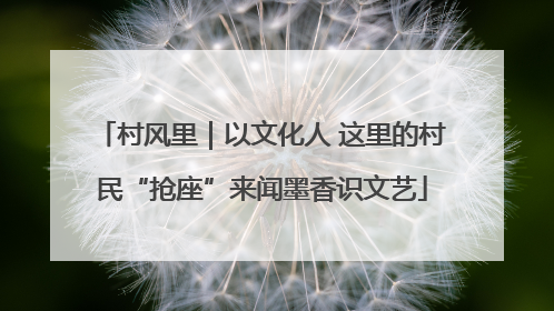 村风里｜以文化人 这里的村民“抢座”来闻墨香识文艺