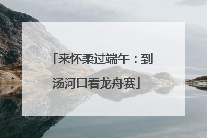 来怀柔过端午：到汤河口看龙舟赛