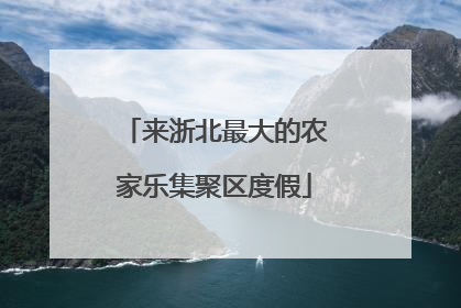 来浙北最大的农家乐集聚区度假