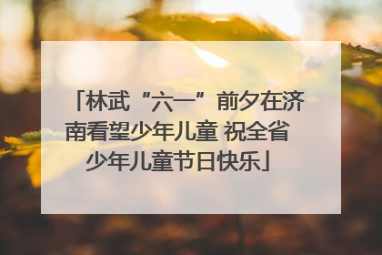 林武“六一”前夕在济南看望少年儿童 祝全省少年儿童节日快乐