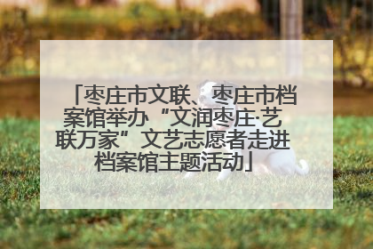 枣庄市文联、枣庄市档案馆举办“文润枣庄·艺联万家”文艺志愿者走进档案馆主题活动