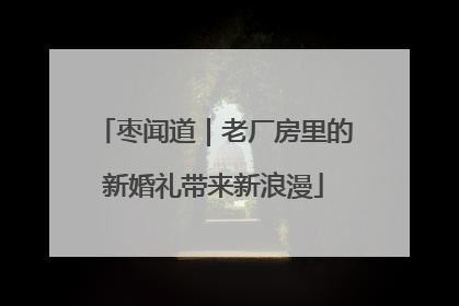 枣闻道｜老厂房里的新婚礼带来新浪漫