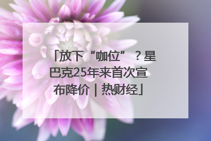 放下“咖位”？星巴克25年来首次宣布降价｜热财经