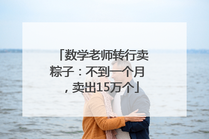 数学老师转行卖粽子：不到一个月，卖出15万个