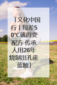文化中国行丨每差50℃就得变配方 传承人用26年烧制出孔雀蓝釉