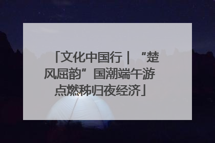 文化中国行|“楚风屈韵”国潮端午游点燃秭归夜经济